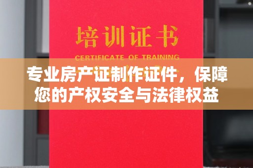 哈巴河专业房产证制作证件，保障您的产权安全与法律权益