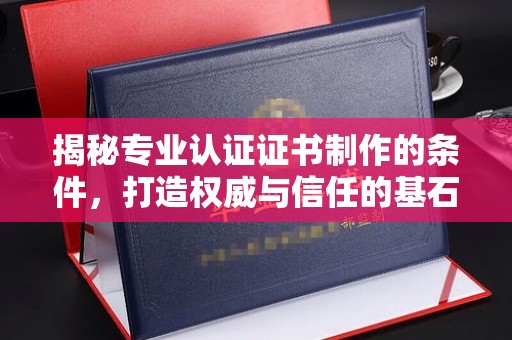 哈巴河揭秘专业认证证书制作的条件，打造权威与信任的基石