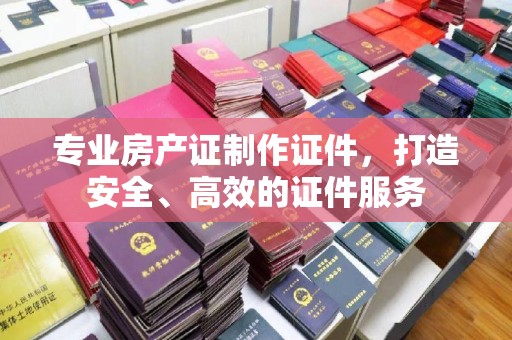 哈巴河专业房产证制作证件，打造安全、高效的证件服务