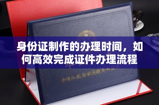 哈巴河身份证制作的办理时间，如何高效完成证件办理流程