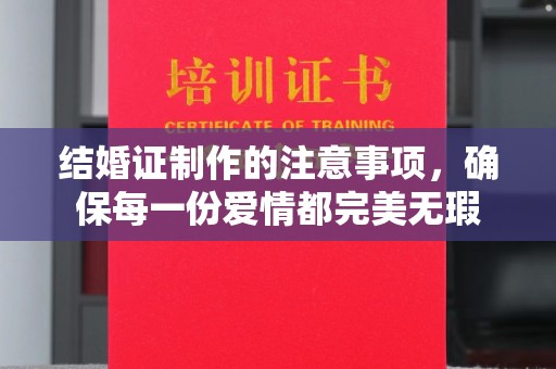 哈巴河结婚证制作的注意事项，确保每一份爱情都完美无瑕