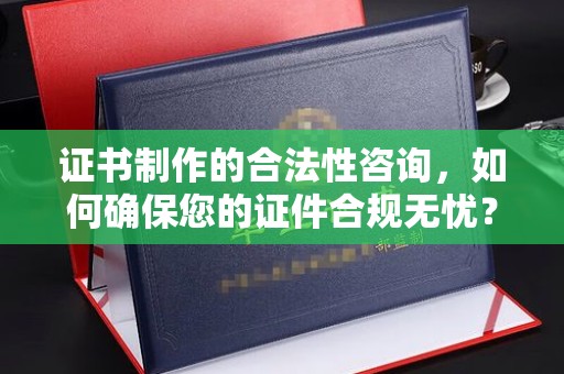哈巴河证书制作的合法性咨询，如何确保您的证件合规无忧？