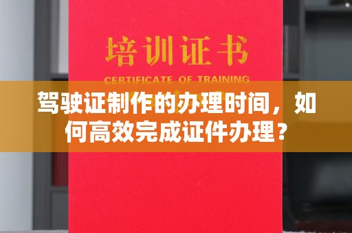 哈巴河驾驶证制作的办理时间，如何高效完成证件办理？