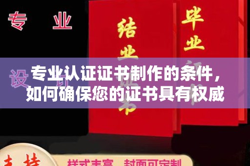 哈巴河专业认证证书制作的条件，如何确保您的证书具有权威性和可信度